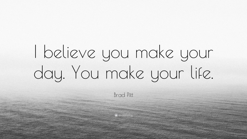 Brad Pitt Quote: “I believe you make your day. You make your life.”
