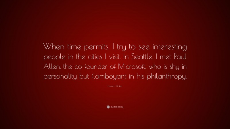 Steven Pinker Quote: “When time permits, I try to see interesting people in the cities I visit. In Seattle, I met Paul Allen, the co-founder of Microsoft, who is shy in personality but flamboyant in his philanthropy.”