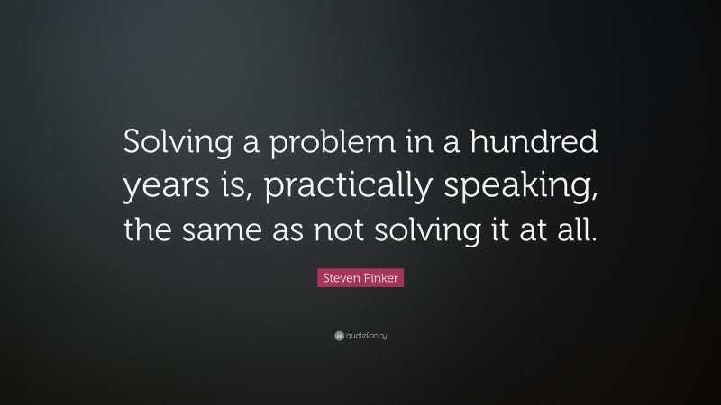 Steven Pinker Quote: “Solving a problem in a hundred years is, practically speaking, the same as not solving it at all.”