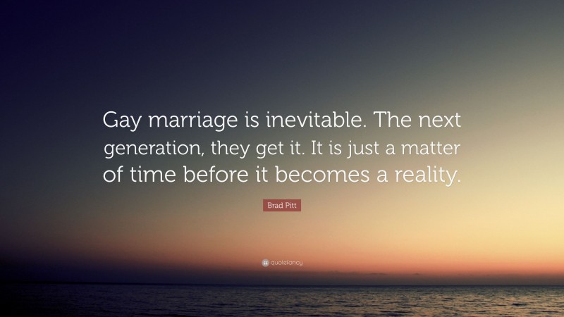 Brad Pitt Quote: “Gay marriage is inevitable. The next generation, they get it. It is just a matter of time before it becomes a reality.”