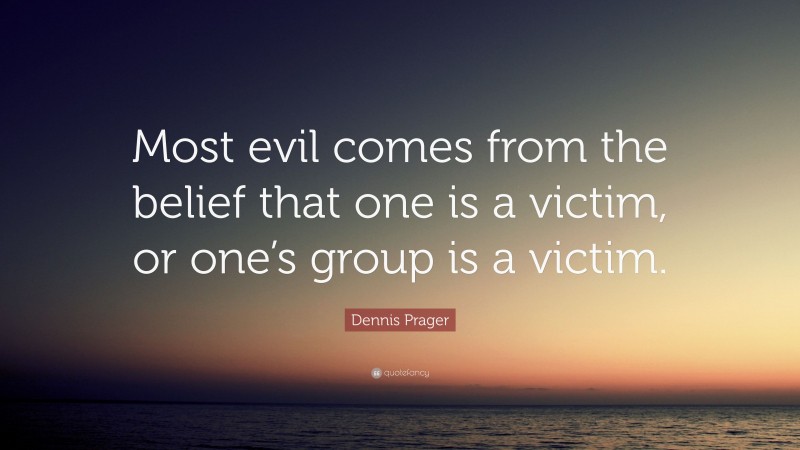 Dennis Prager Quote: “Most evil comes from the belief that one is a victim, or one’s group is a victim.”