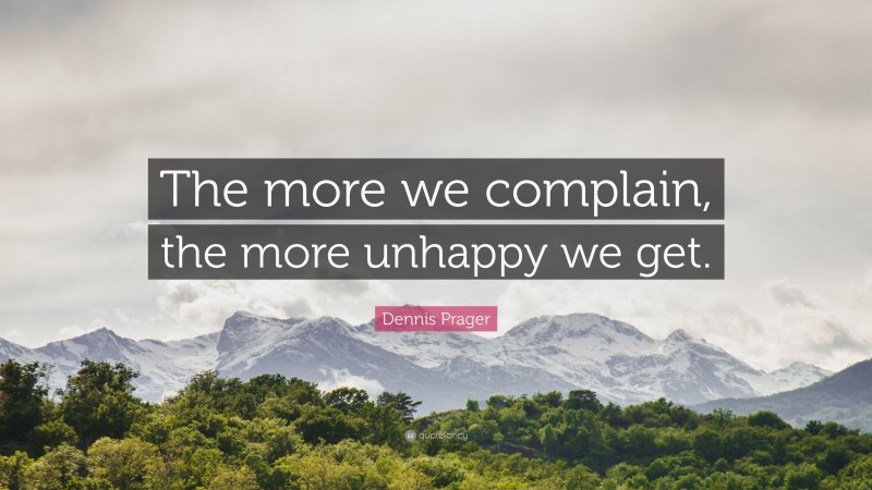 Dennis Prager Quote: “The more we complain, the more unhappy we get.”