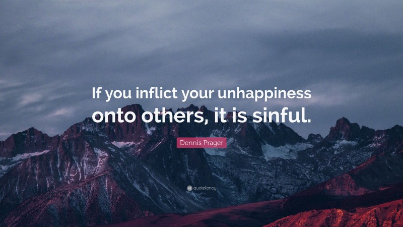 Dennis Prager Quote: “If you inflict your unhappiness onto others, it is sinful.”