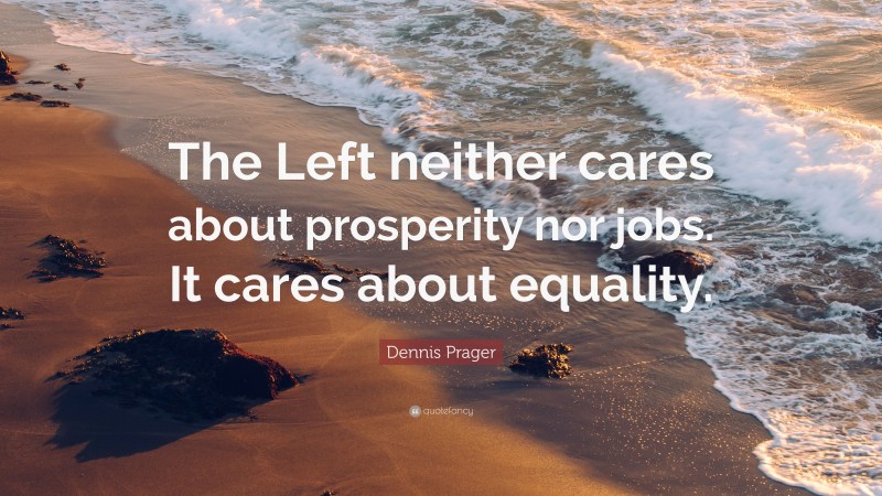 Dennis Prager Quote: “The Left neither cares about prosperity nor jobs. It cares about equality.”