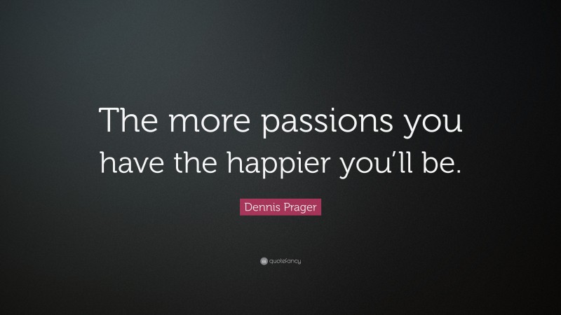 Dennis Prager Quote: “The more passions you have the happier you’ll be.”