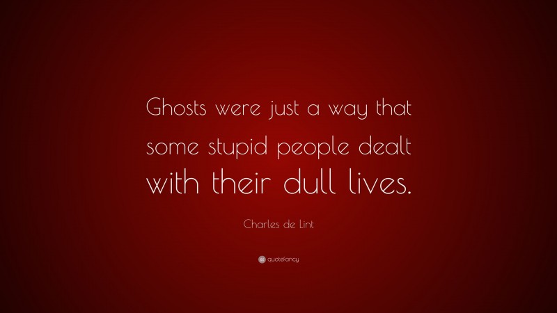 Charles de Lint Quote: “Ghosts were just a way that some stupid people dealt with their dull lives.”