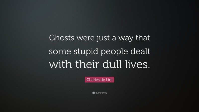 Charles de Lint Quote: “Ghosts were just a way that some stupid people dealt with their dull lives.”