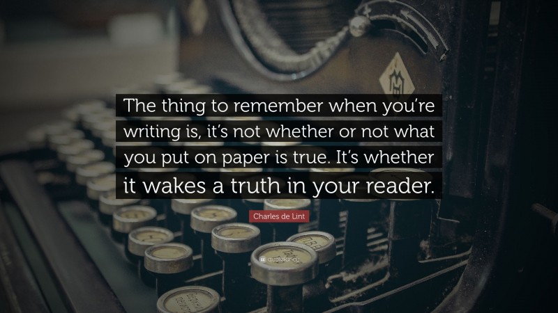 Charles de Lint Quote: “The thing to remember when you’re writing is, it’s not whether or not what you put on paper is true. It’s whether it wakes a truth in your reader.”