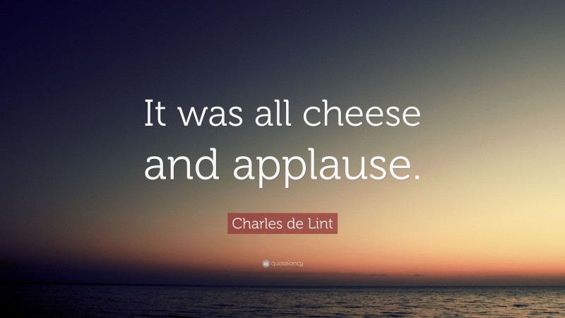 Charles de Lint Quote: “It was all cheese and applause.”