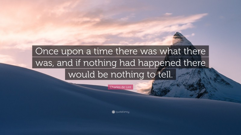 Charles de Lint Quote: “Once upon a time there was what there was, and if nothing had happened there would be nothing to tell.”