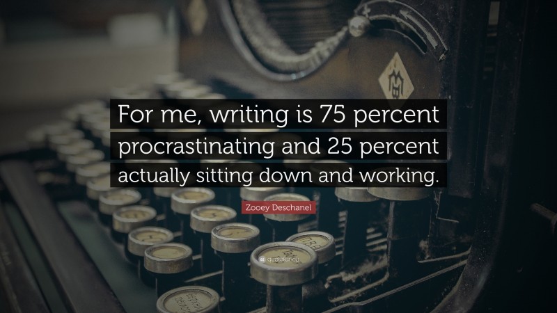Zooey Deschanel Quote: “For me, writing is 75 percent procrastinating and 25 percent actually sitting down and working.”