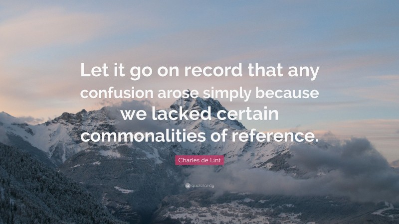 Charles de Lint Quote: “Let it go on record that any confusion arose simply because we lacked certain commonalities of reference.”