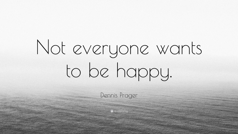 Dennis Prager Quote: “Not everyone wants to be happy.”