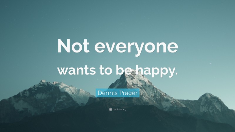 Dennis Prager Quote: “Not everyone wants to be happy.”