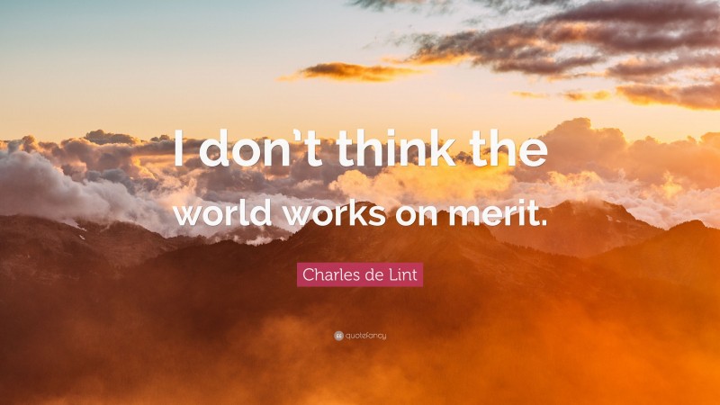 Charles de Lint Quote: “I don’t think the world works on merit.”