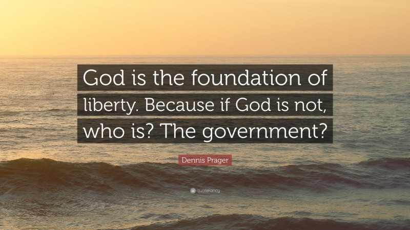 Dennis Prager Quote: “God is the foundation of liberty. Because if God is not, who is? The government?”