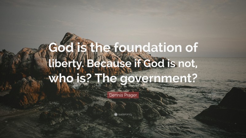 Dennis Prager Quote: “God is the foundation of liberty. Because if God is not, who is? The government?”