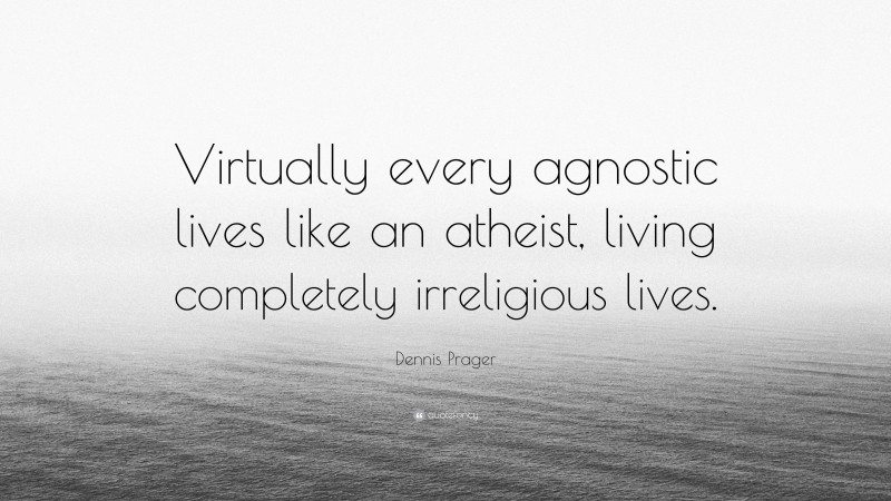 Dennis Prager Quote: “Virtually every agnostic lives like an atheist, living completely irreligious lives.”