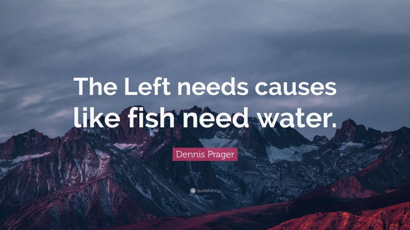 Dennis Prager Quote: “The Left needs causes like fish need water.”