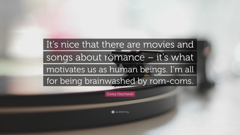 Zooey Deschanel Quote: “It’s nice that there are movies and songs about romance – it’s what motivates us as human beings. I’m all for being brainwashed by rom-coms.”