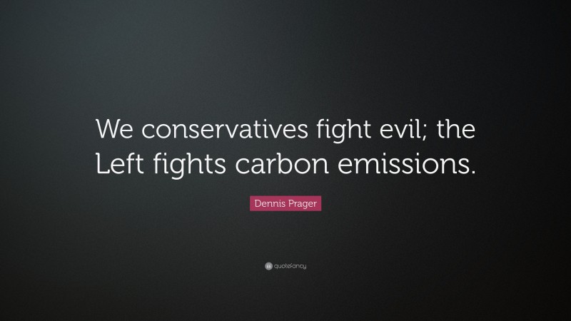 Dennis Prager Quote: “We conservatives fight evil; the Left fights carbon emissions.”