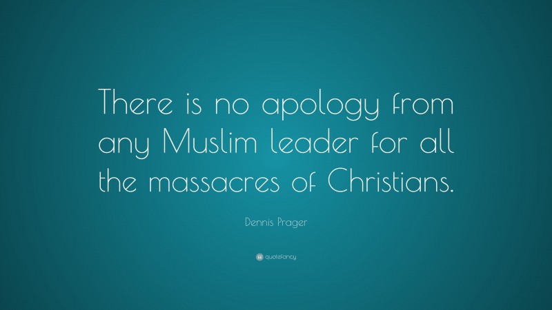Dennis Prager Quote: “There is no apology from any Muslim leader for all the massacres of Christians.”