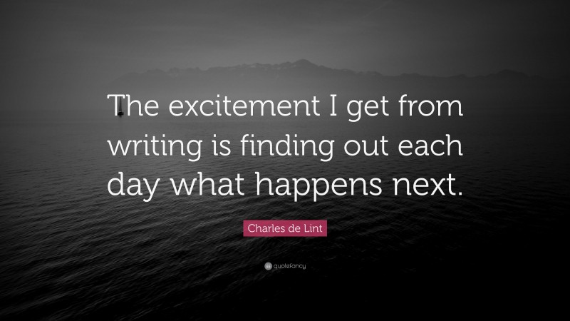 Charles de Lint Quote: “The excitement I get from writing is finding out each day what happens next.”