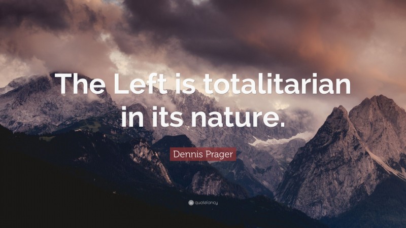 Dennis Prager Quote: “The Left is totalitarian in its nature.”