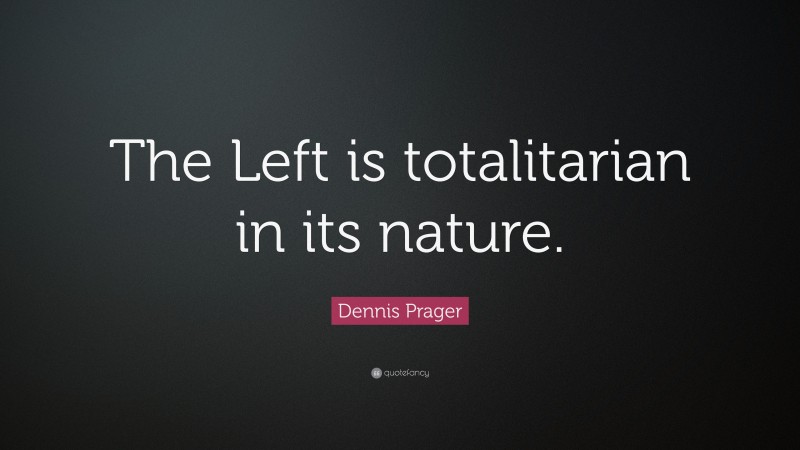 Dennis Prager Quote: “The Left is totalitarian in its nature.”