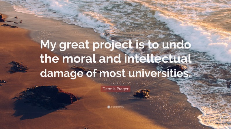 Dennis Prager Quote: “My great project is to undo the moral and intellectual damage of most universities.”