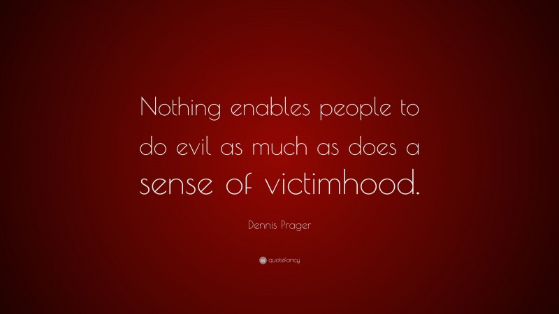 Dennis Prager Quote: “Nothing enables people to do evil as much as does a sense of victimhood.”