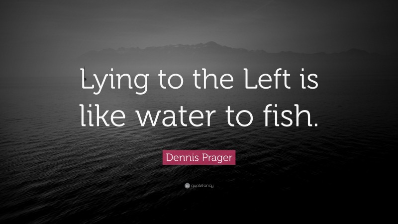 Dennis Prager Quote: “Lying to the Left is like water to fish.”