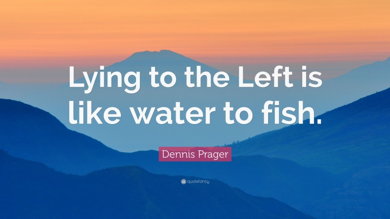Dennis Prager Quote: “Lying to the Left is like water to fish.”