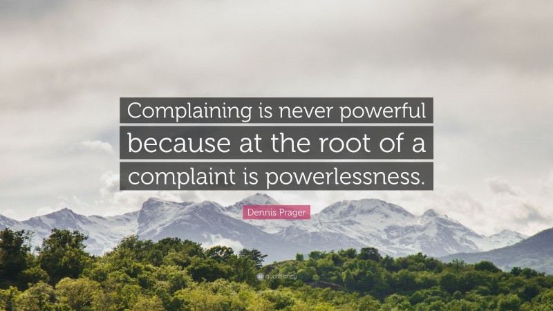 Dennis Prager Quote: “Complaining is never powerful because at the root of a complaint is powerlessness.”