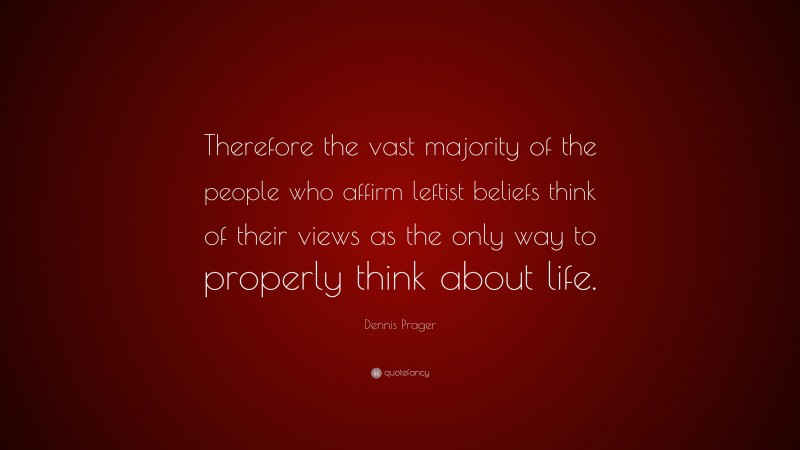 Dennis Prager Quote: “Therefore the vast majority of the people who affirm leftist beliefs think of their views as the only way to properly think about life.”