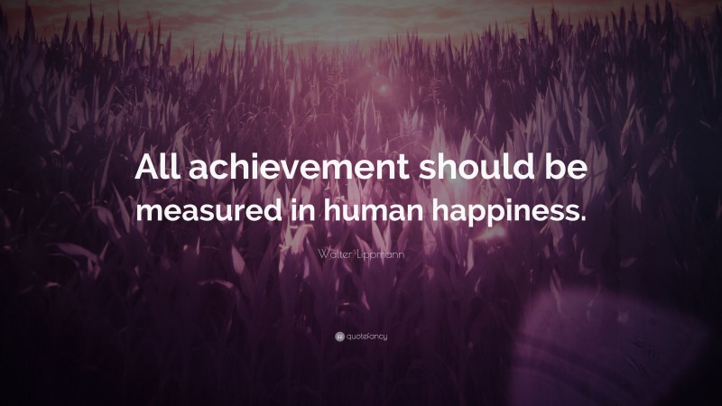 Walter Lippmann Quote: “All achievement should be measured in human happiness.”