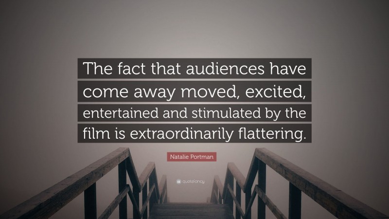 Natalie Portman Quote: “The fact that audiences have come away moved, excited, entertained and stimulated by the film is extraordinarily flattering.”