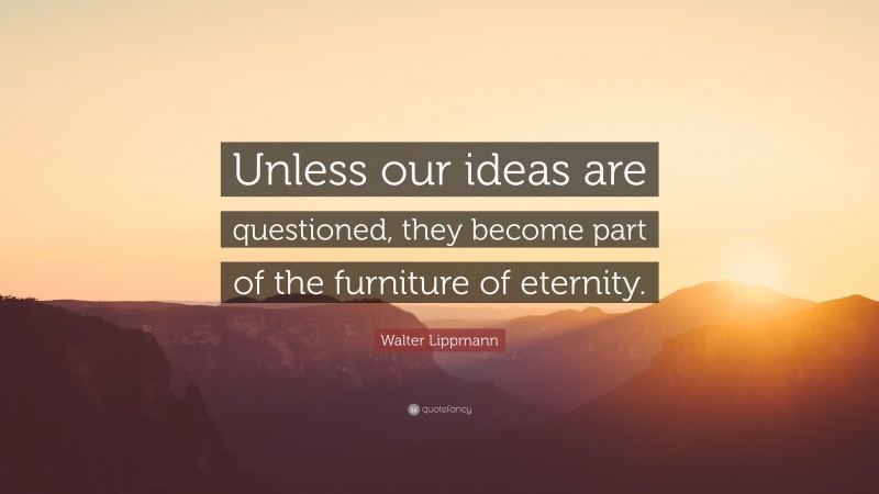 Walter Lippmann Quote: “Unless our ideas are questioned, they become part of the furniture of eternity.”