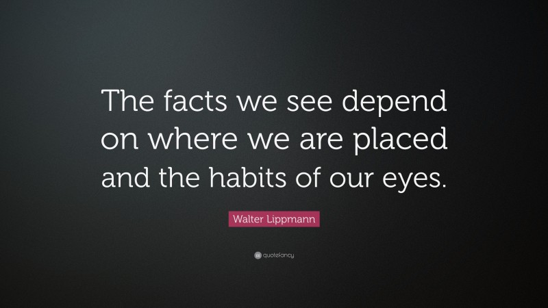Walter Lippmann Quote: “The facts we see depend on where we are placed and the habits of our eyes.”