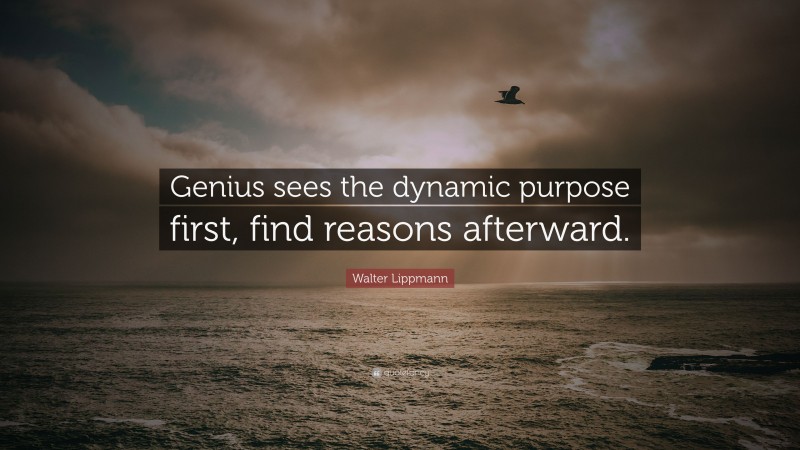 Walter Lippmann Quote: “Genius sees the dynamic purpose first, find reasons afterward.”