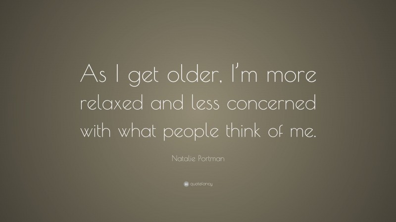 Natalie Portman Quote: “As I get older, I’m more relaxed and less concerned with what people think of me.”