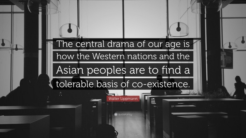 Walter Lippmann Quote: “The central drama of our age is how the Western nations and the Asian peoples are to find a tolerable basis of co-existence.”