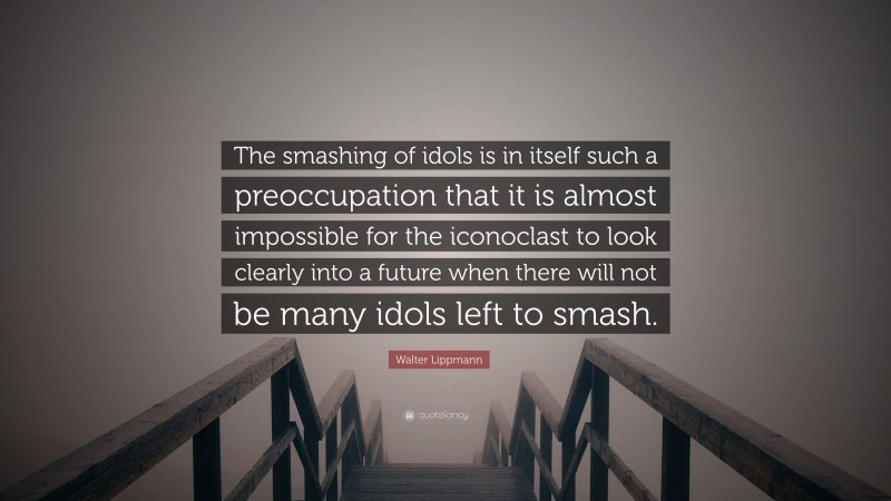 Walter Lippmann Quote: “The smashing of idols is in itself such a preoccupation that it is almost impossible for the iconoclast to look clearly into a future when there will not be many idols left to smash.”