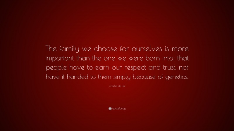 Charles de Lint Quote: “The family we choose for ourselves is more important than the one we were born into; that people have to earn our respect and trust, not have it handed to them simply because of genetics.”