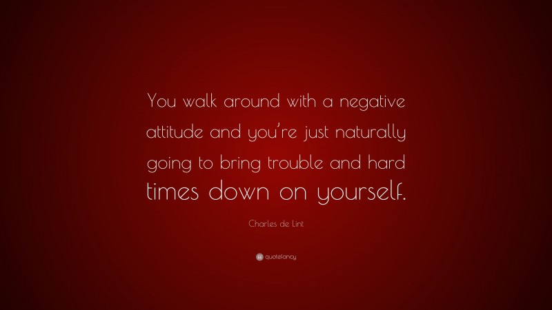 Charles de Lint Quote: “You walk around with a negative attitude and you’re just naturally going to bring trouble and hard times down on yourself.”