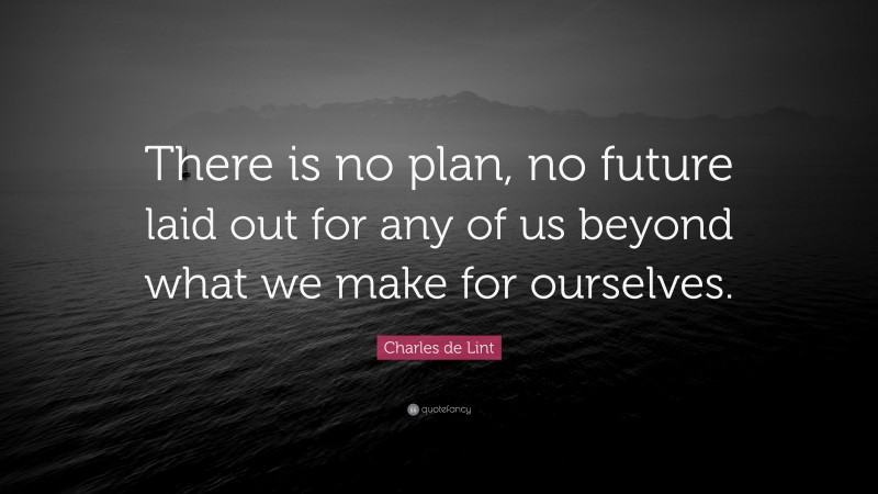 Charles de Lint Quote: “There is no plan, no future laid out for any of us beyond what we make for ourselves.”