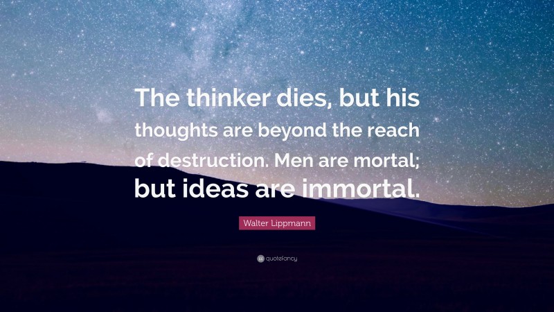 Walter Lippmann Quote: “The thinker dies, but his thoughts are beyond the reach of destruction. Men are mortal; but ideas are immortal.”