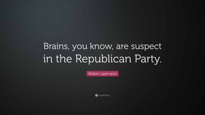 Walter Lippmann Quote: “Brains, you know, are suspect in the Republican Party.”