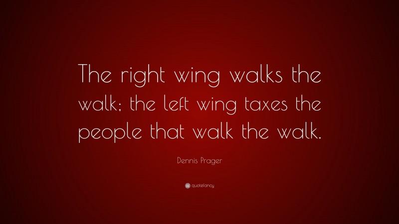 Dennis Prager Quote: “The right wing walks the walk; the left wing taxes the people that walk the walk.”