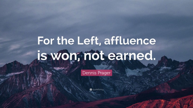 Dennis Prager Quote: “For the Left, affluence is won, not earned.”
